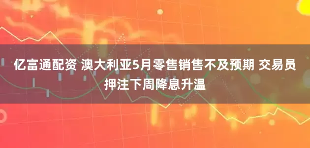 亿富通配资 澳大利亚5月零售销售不及预期 交易员押注下周降息升温