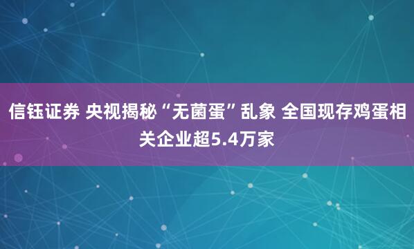 信钰证券 央视揭秘“无菌蛋”乱象 全国现存鸡蛋相关企业超5.4万家