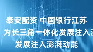 泰安配资 中国银行江苏省分行：为长三角一体化发展注入澎湃动能