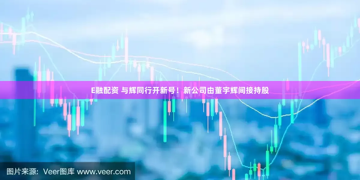 E融配资 与辉同行开新号！新公司由董宇辉间接持股