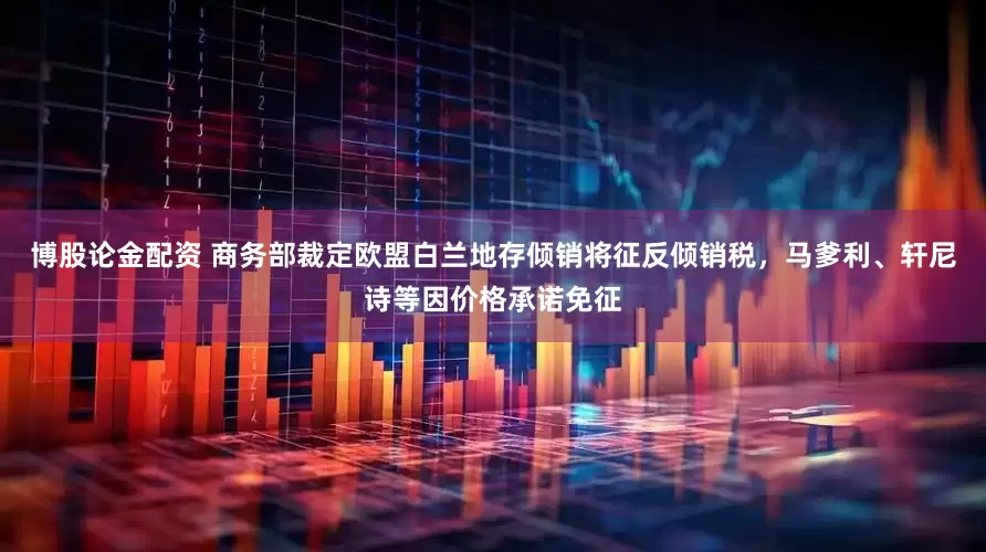 博股论金配资 商务部裁定欧盟白兰地存倾销将征反倾销税，马爹利、轩尼诗等因价格承诺免征