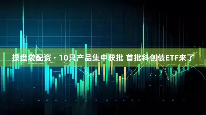 操盘袋配资 · 10只产品集中获批 首批科创债ETF来了