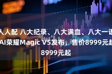 人人配 八大纪录、八大满血、八大一语 AI荣耀Magic V5发布，售价8999元起