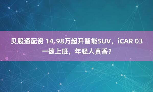 贝股通配资 14.98万起开智能SUV，iCAR 03一键上班，年轻人真香？
