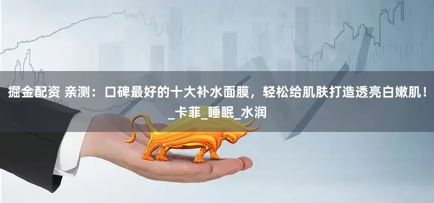 掘金配资 亲测：口碑最好的十大补水面膜，轻松给肌肤打造透亮白嫩肌！_卡菲_睡眠_水润