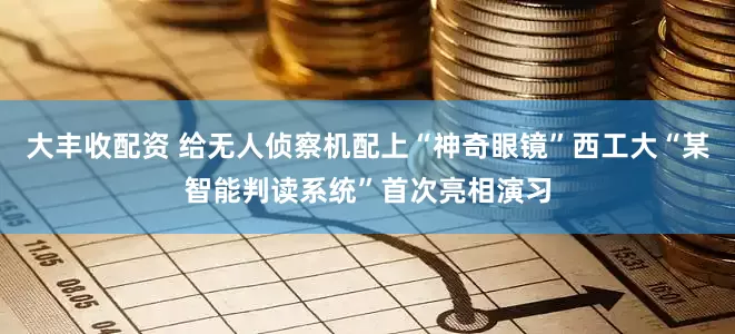 大丰收配资 给无人侦察机配上“神奇眼镜”西工大“某智能判读系统”首次亮相演习
