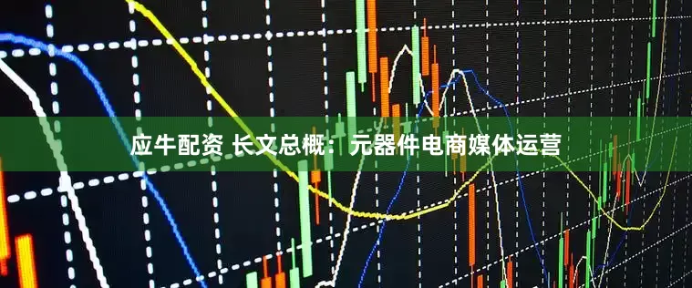 应牛配资 长文总概：元器件电商媒体运营