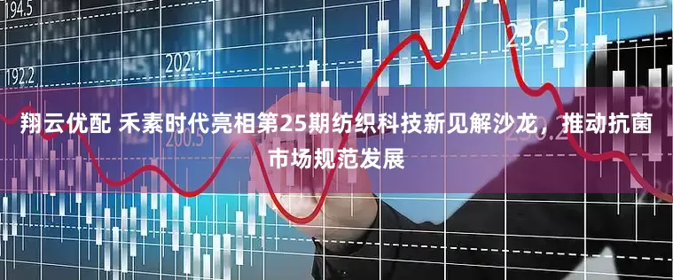 翔云优配 禾素时代亮相第25期纺织科技新见解沙龙，推动抗菌市场规范发展