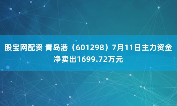 股宝网配资 青岛港（601298）7月11日主力资金净卖出1699.72万元