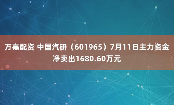 万嘉配资 中国汽研（601965）7月11日主力资金净卖出1680.60万元