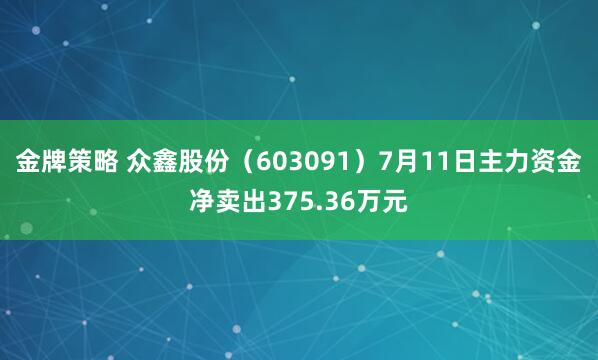金牌策略 众鑫股份（603091）7月11日主力资金净卖出375.36万元