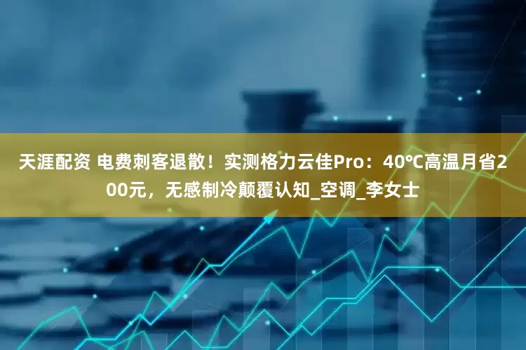 天涯配资 电费刺客退散！实测格力云佳Pro：40℃高温月省200元，无感制冷颠覆认知_空调_李女士