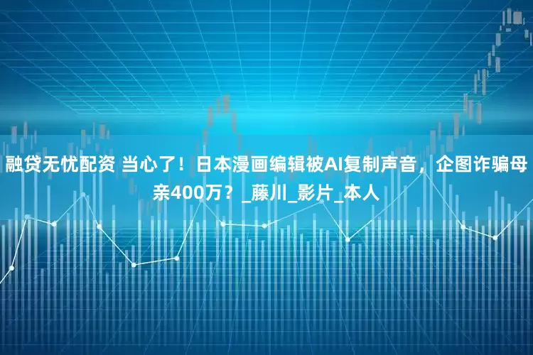 融贷无忧配资 当心了！日本漫画编辑被AI复制声音，企图诈骗母亲400万？_藤川_影片_本人