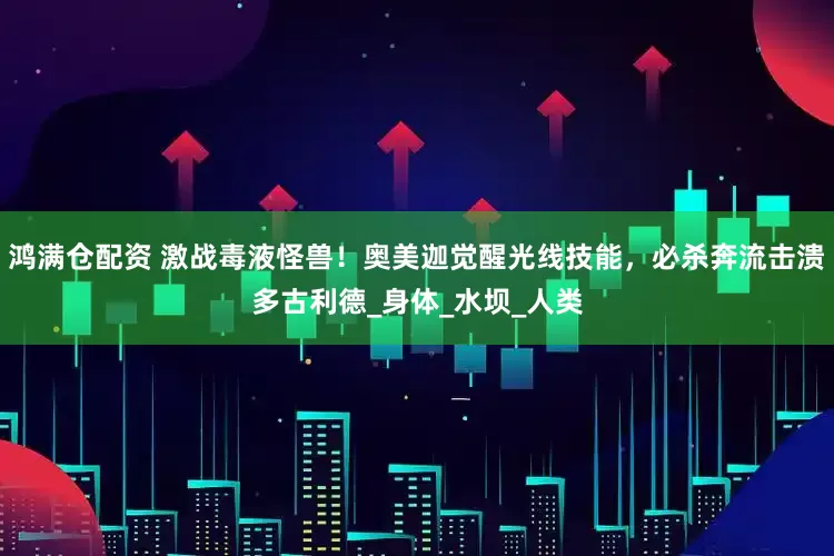 鸿满仓配资 激战毒液怪兽！奥美迦觉醒光线技能，必杀奔流击溃多古利德_身体_水坝_人类
