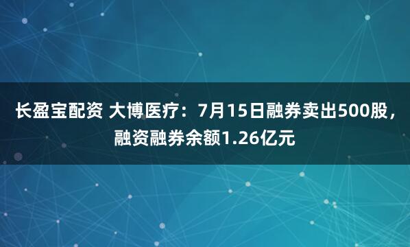 长盈宝配资 大博医疗：7月15日融券卖出500股，融资融券余额1.26亿元