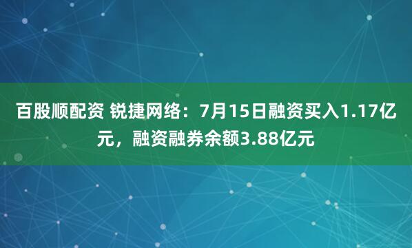 百股顺配资 锐捷网络：7月15日融资买入1.17亿元，融资融券余额3.88亿元