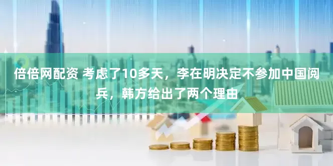 倍倍网配资 考虑了10多天，李在明决定不参加中国阅兵，韩方给出了两个理由