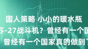 国人策略 小小的暖水瓶，也能换苏-27战斗机？曾经有一个国家真的做到了