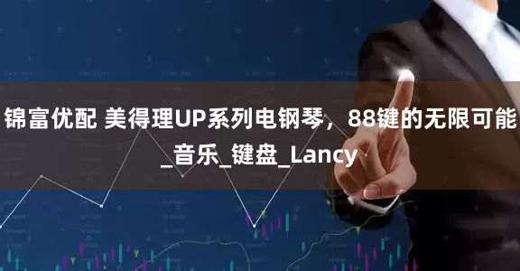 锦富优配 美得理UP系列电钢琴，88键的无限可能_音乐_键盘_Lancy