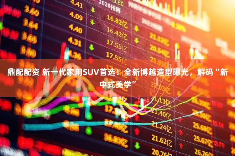 鼎配配资 新一代家用SUV首选！全新博越造型曝光，解码“新中式美学”