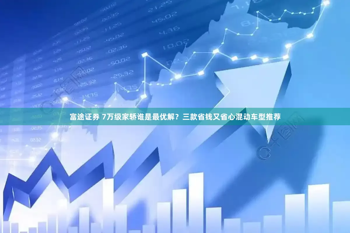 富途证券 7万级家轿谁是最优解？三款省钱又省心混动车型推荐