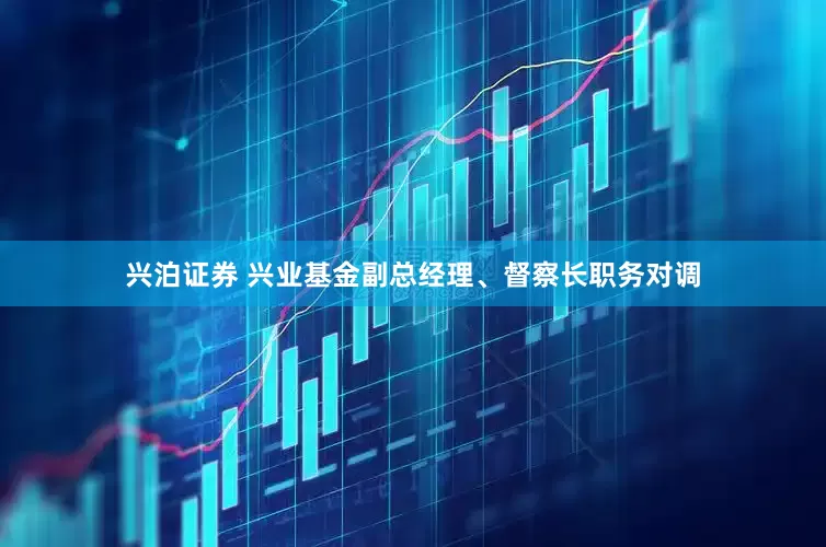 兴泊证券 兴业基金副总经理、督察长职务对调