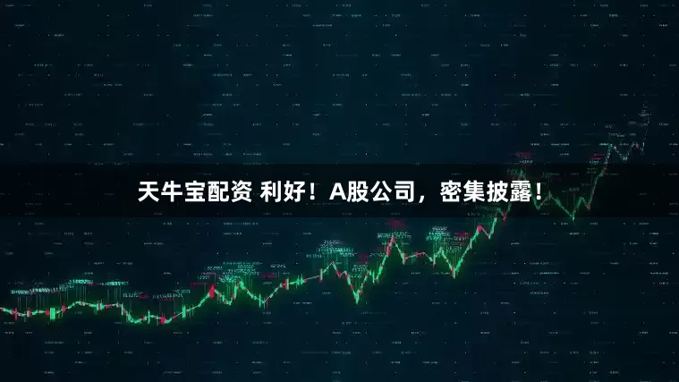 天牛宝配资 利好！A股公司，密集披露！
