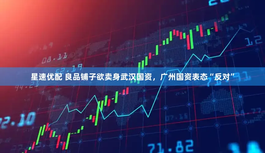 星速优配 良品铺子欲卖身武汉国资，广州国资表态“反对”
