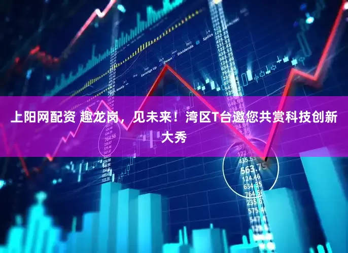 上阳网配资 趣龙岗，见未来！湾区T台邀您共赏科技创新大秀