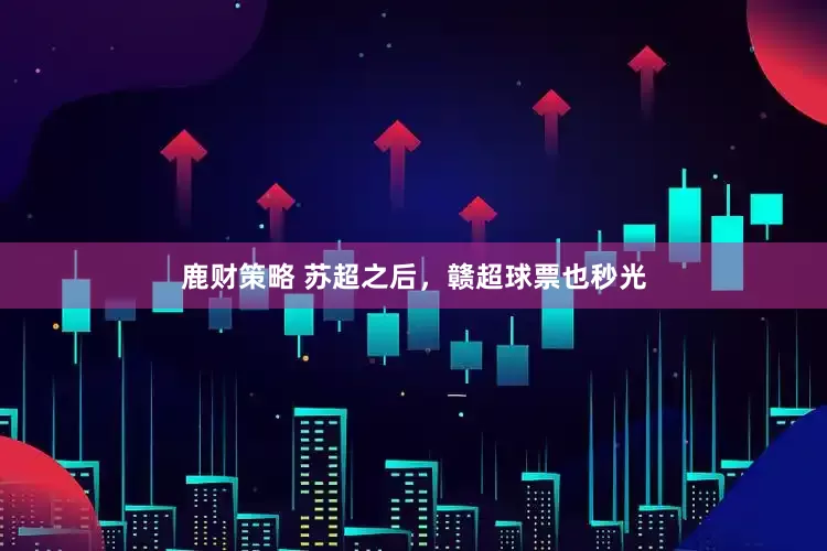鹿财策略 苏超之后，赣超球票也秒光