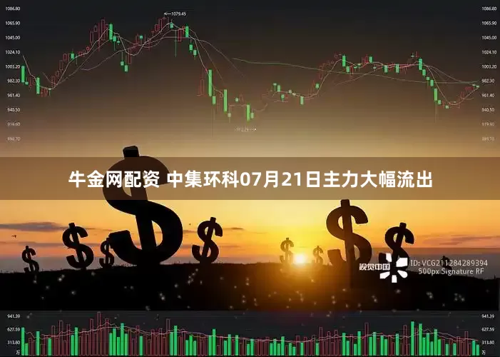 牛金网配资 中集环科07月21日主力大幅流出