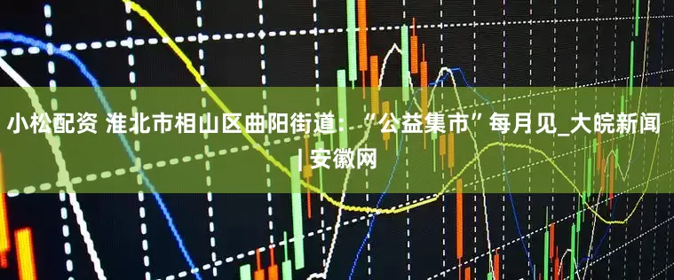 小松配资 淮北市相山区曲阳街道：“公益集市”每月见_大皖新闻 | 安徽网