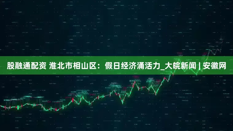股融通配资 淮北市相山区：假日经济涌活力_大皖新闻 | 安徽网