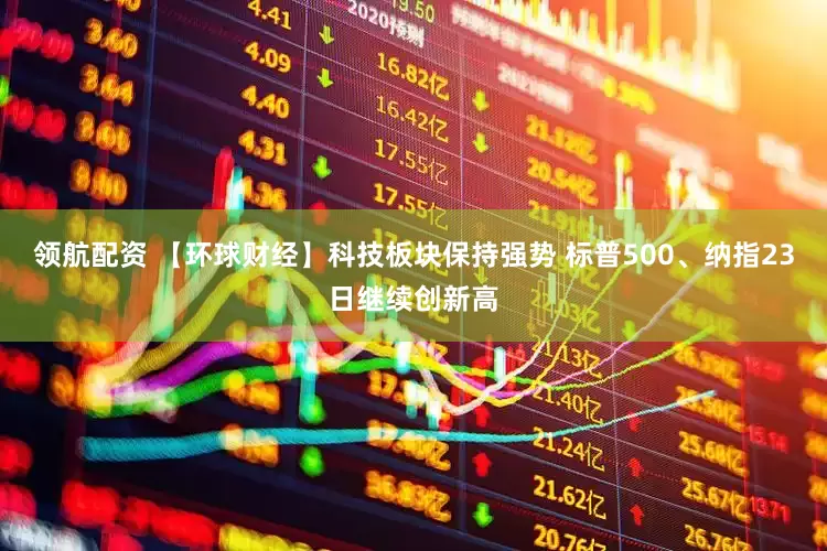 领航配资 【环球财经】科技板块保持强势 标普500、纳指23日继续创新高