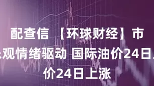 配查信 【环球财经】市场乐观情绪驱动 国际油价24日上涨