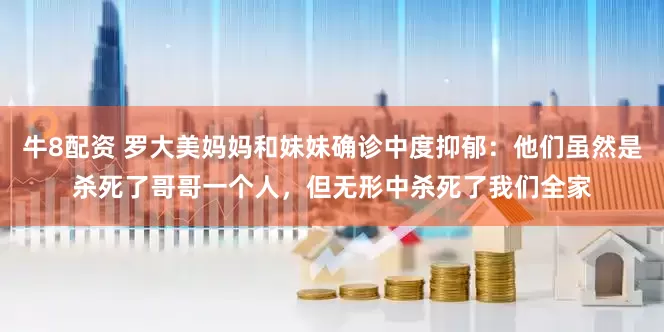 牛8配资 罗大美妈妈和妹妹确诊中度抑郁：他们虽然是杀死了哥哥一个人，但无形中杀死了我们全家