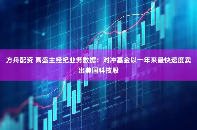 方舟配资 高盛主经纪业务数据：对冲基金以一年来最快速度卖出美国科技股