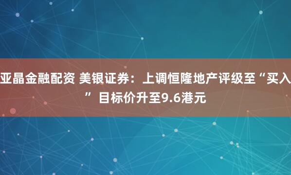 亚晶金融配资 美银证券：上调恒隆地产评级至“买入” 目标价升至9.6港元