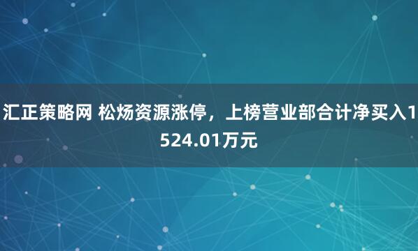 汇正策略网 松炀资源涨停，上榜营业部合计净买入1524.01万元