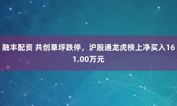 融丰配资 共创草坪跌停，沪股通龙虎榜上净买入161.00万元