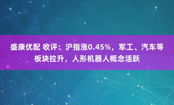 盛康优配 收评：沪指涨0.45%，军工、汽车等板块拉升，人形机器人概念活跃
