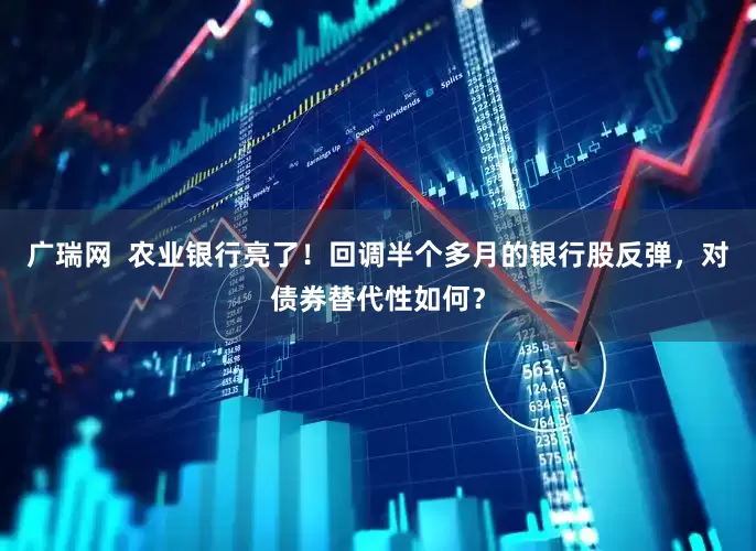 广瑞网  农业银行亮了！回调半个多月的银行股反弹，对债券替代性如何？