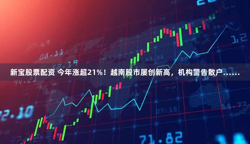 新宝股票配资 今年涨超21%！越南股市屡创新高，机构警告散户……