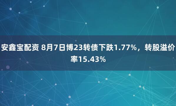安鑫宝配资 8月7日博23转债下跌1.77%，转股溢价率15.43%