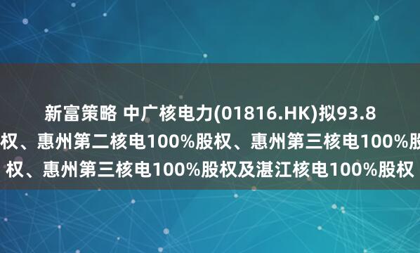 新富策略 中广核电力(01816.HK)拟93.8亿元收购惠州核电82%股权、惠州第二核电100%股权、惠州第三核电100%股权及湛江核电100%股权