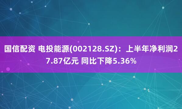 国信配资 电投能源(002128.SZ)：上半年净利润27.87亿元 同比下降5.36%