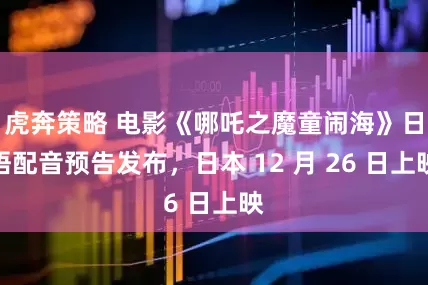 虎奔策略 电影《哪吒之魔童闹海》日语配音预告发布，日本 12 月 26 日上映