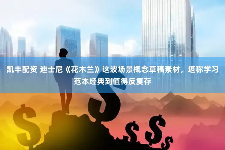凯丰配资 迪士尼《花木兰》这波场景概念草稿素材，堪称学习范本经典到值得反复存