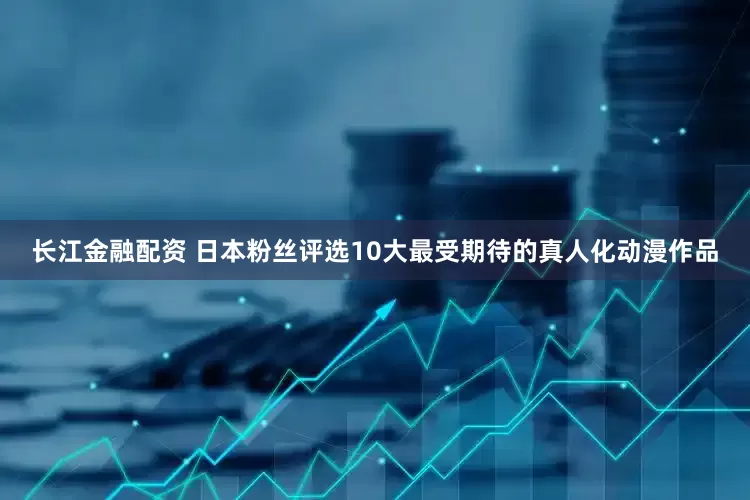 长江金融配资 日本粉丝评选10大最受期待的真人化动漫作品