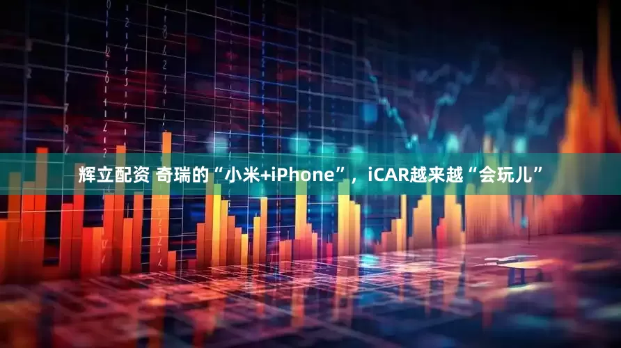 辉立配资 奇瑞的“小米+iPhone”，iCAR越来越“会玩儿”